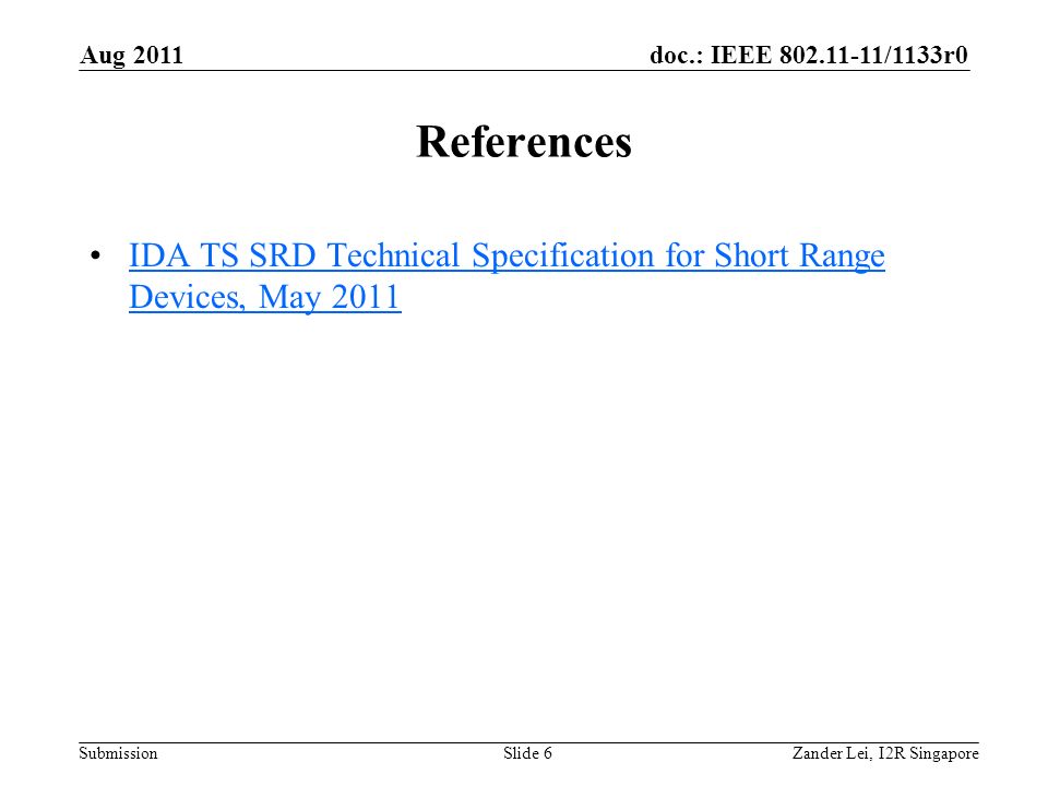 doc.: IEEE /1133r0 Submission References IDA TS SRD Technical Specification for Short Range Devices, May 2011IDA TS SRD Technical Specification for Short Range Devices, May 2011 Aug 2011 Zander Lei, I2R SingaporeSlide 6