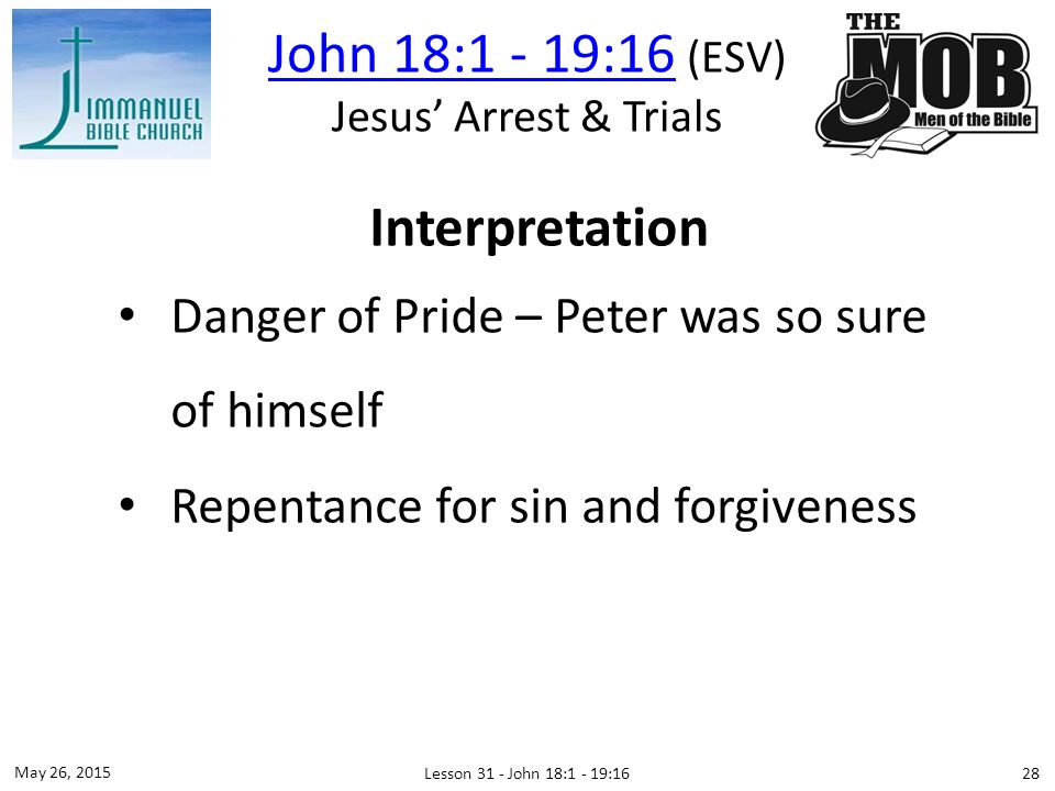 Interpretation Danger of Pride – Peter was so sure of himself Repentance for sin and forgiveness 28 May 26, 2015 Lesson 31 - John 18:1 - 19:16 John 18:1 - 19:16 John 18:1 - 19:16 (ESV) Jesus’ Arrest & Trials