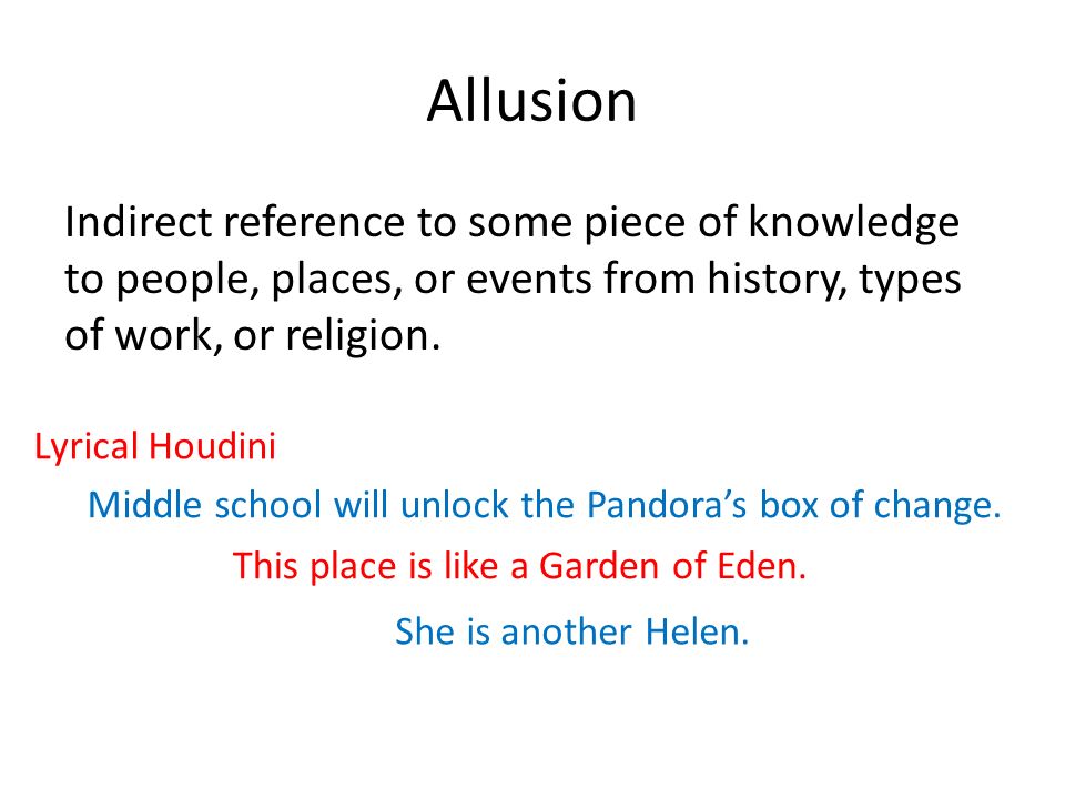 Allusion Indirect reference to some piece of knowledge to people, places, or events from history, types of work, or religion.