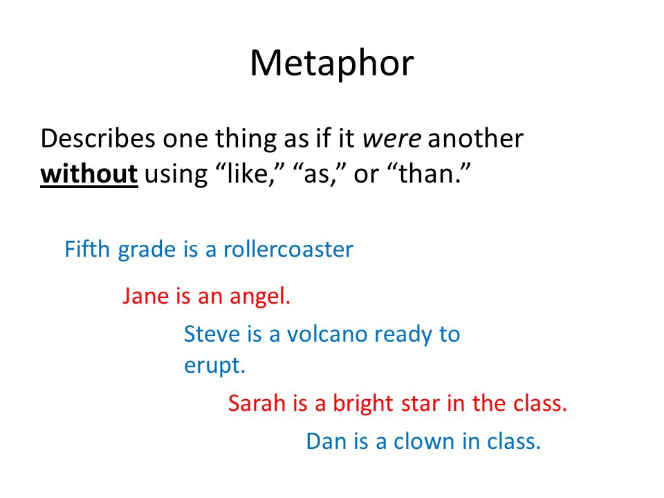 Metaphor Describes one thing as if it were another without using like, as, or than. Fifth grade is a rollercoaster Jane is an angel.