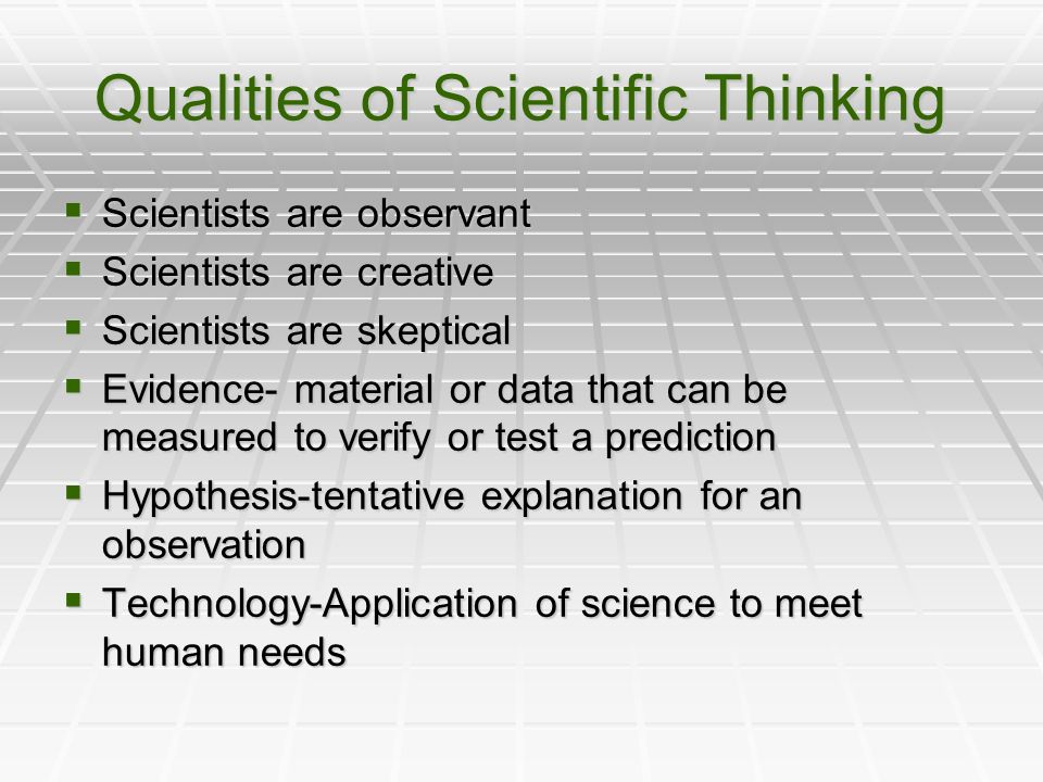 Qualities of Scientific Thinking  Scientists are observant  Scientists are creative  Scientists are skeptical  Evidence- material or data that can be measured to verify or test a prediction  Hypothesis-tentative explanation for an observation  Technology-Application of science to meet human needs