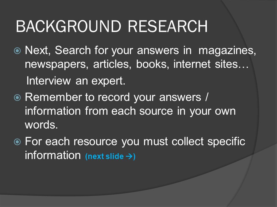BACKGROUND RESEARCH  Next, Search for your answers in magazines, newspapers, articles, books, internet sites… Interview an expert.