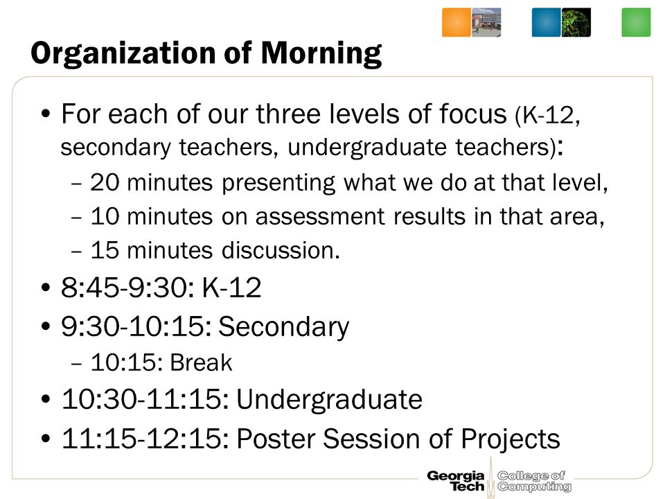 Organization of Morning For each of our three levels of focus (K-12, secondary teachers, undergraduate teachers) : –20 minutes presenting what we do at that level, –10 minutes on assessment results in that area, –15 minutes discussion.