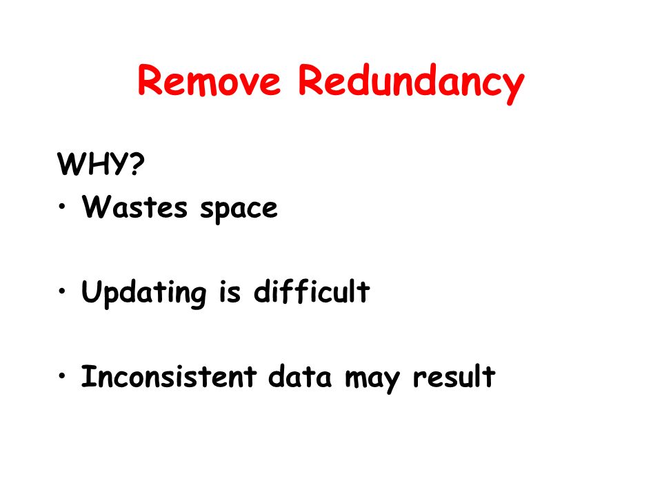 Remove Redundancy WHY Wastes space Updating is difficult Inconsistent data may result