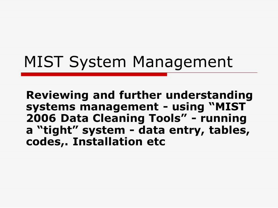 MIST System Management Reviewing and further understanding systems management - using MIST 2006 Data Cleaning Tools - running a tight system - data entry, tables, codes,.