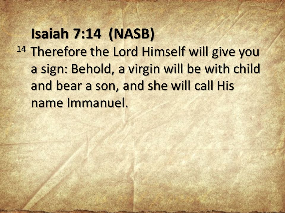 Isaiah 7:14 (NASB) 14 Therefore the Lord Himself will give you a sign: Behold, a virgin will be with child and bear a son, and she will call His name Immanuel.