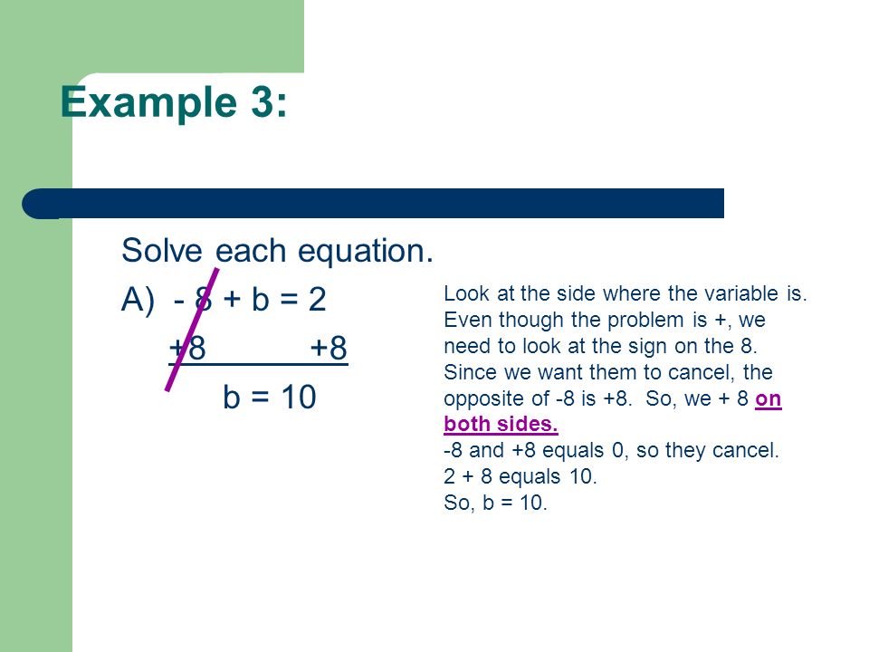 Example 3: Solve each equation. A) b = b = 10 Look at the side where the variable is.
