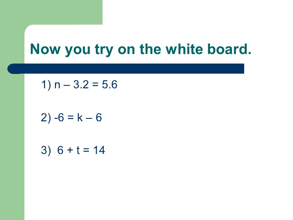 Now you try on the white board. 1) n – 3.2 = 5.6 2) -6 = k – 6 3) 6 + t = 14