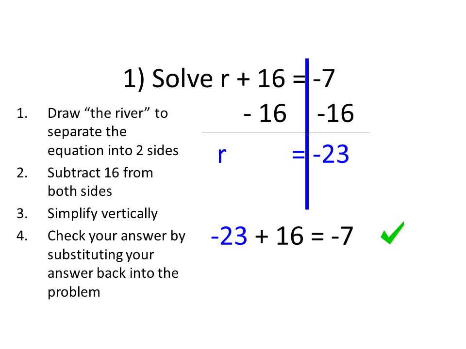 r = = -7 1) Solve r + 16 = -7 1.Draw the river to separate the equation into 2 sides 2.Subtract 16 from both sides 3.Simplify vertically 4.Check your answer by substituting your answer back into the problem