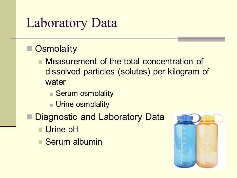 Laboratory Data Osmolality Measurement of the total concentration of dissolved particles (solutes) per kilogram of water Serum osmolality Urine osmolality Diagnostic and Laboratory Data Urine pH Serum albumin
