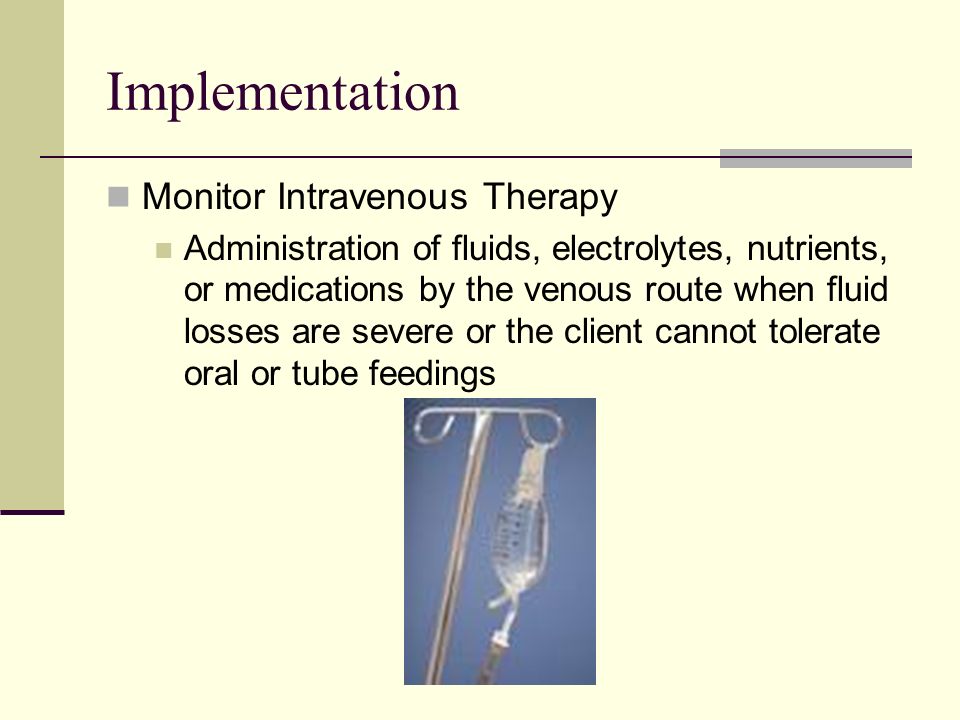 Implementation Monitor Intravenous Therapy Administration of fluids, electrolytes, nutrients, or medications by the venous route when fluid losses are severe or the client cannot tolerate oral or tube feedings
