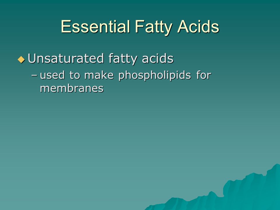 Essential Fatty Acids  Unsaturated fatty acids –used to make phospholipids for membranes