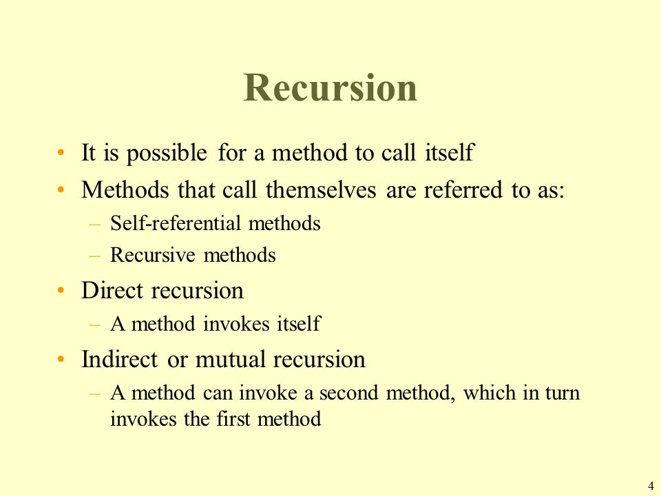 4 Recursion It is possible for a method to call itself Methods that call themselves are referred to as: –Self-referential methods –Recursive methods Direct recursion –A method invokes itself Indirect or mutual recursion –A method can invoke a second method, which in turn invokes the first method