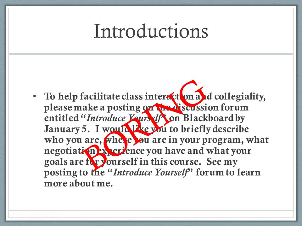 Introductions To help facilitate class interaction and collegiality, please make a posting on the discussion forum entitled Introduce Yourself on Blackboard by January 5.