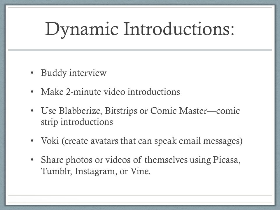 Dynamic Introductions: Buddy interview Make 2-minute video introductions Use Blabberize, Bitstrips or Comic Master—comic strip introductions Voki (create avatars that can speak  messages) Share photos or videos of themselves using Picasa, Tumblr, Instagram, or Vine.