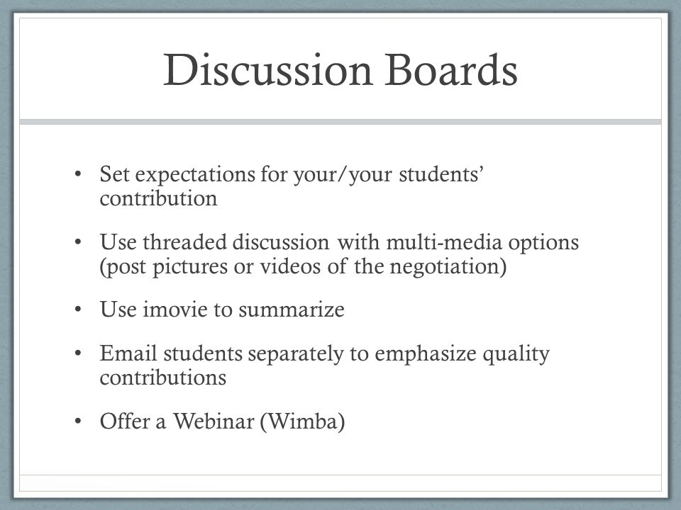 Discussion Boards Set expectations for your/your students’ contribution Use threaded discussion with multi-media options (post pictures or videos of the negotiation) Use imovie to summarize  students separately to emphasize quality contributions Offer a Webinar (Wimba)