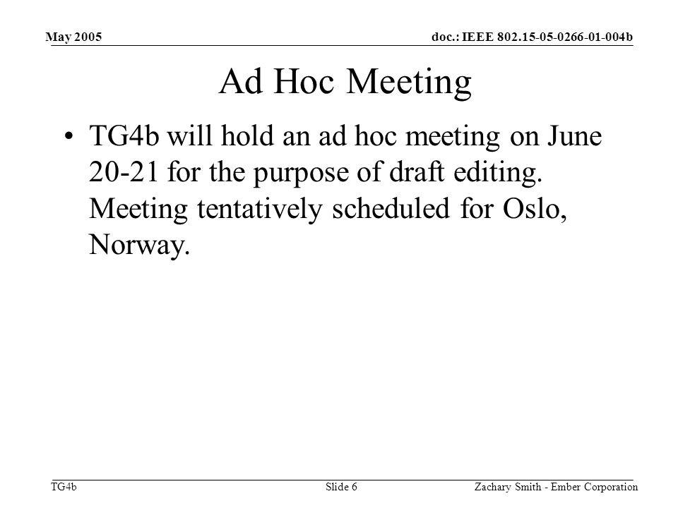 doc.: IEEE b TG4b May 2005 Zachary Smith - Ember CorporationSlide 6 Ad Hoc Meeting TG4b will hold an ad hoc meeting on June for the purpose of draft editing.