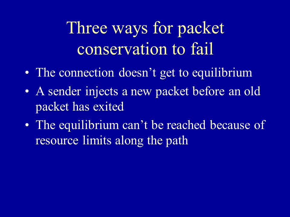 Three ways for packet conservation to fail The connection doesn’t get to equilibrium A sender injects a new packet before an old packet has exited The equilibrium can’t be reached because of resource limits along the path