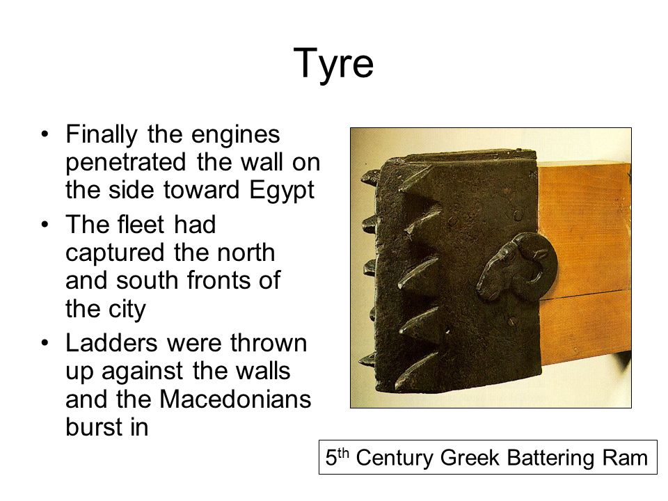 Tyre Finally the engines penetrated the wall on the side toward Egypt The fleet had captured the north and south fronts of the city Ladders were thrown up against the walls and the Macedonians burst in 5 th Century Greek Battering Ram