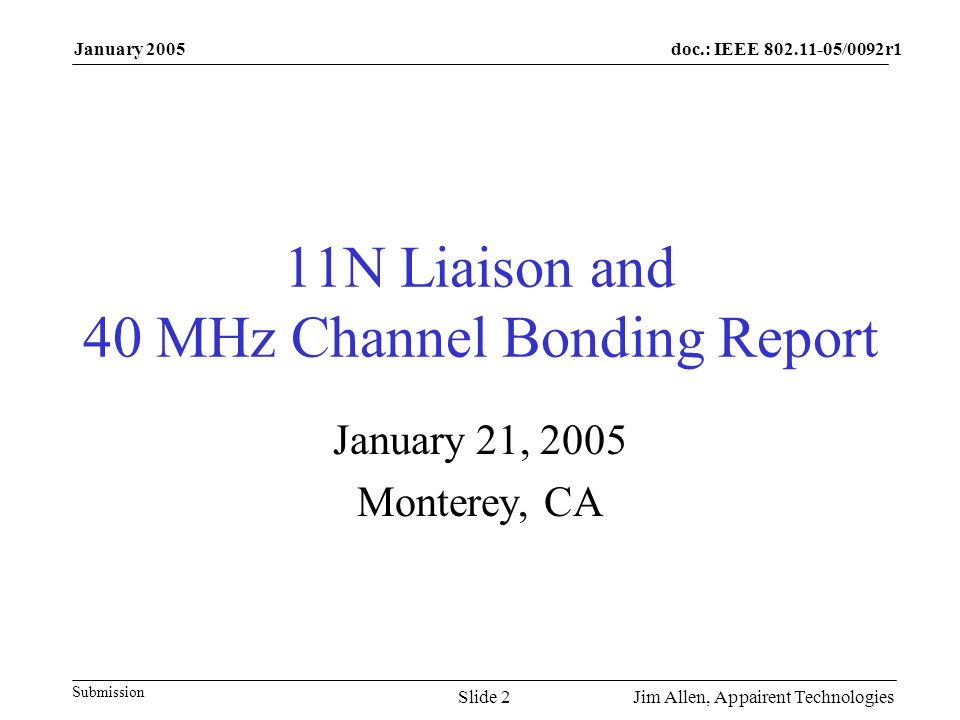 doc.: IEEE /0092r1 Submission January 2005 Jim Allen, Appairent TechnologiesSlide 2 11N Liaison and 40 MHz Channel Bonding Report January 21, 2005 Monterey, CA