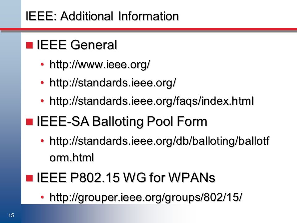 15 IEEE: Additional Information IEEE General IEEE General IEEE-SA Balloting Pool Form IEEE-SA Balloting Pool Form   orm.htmlhttp://standards.ieee.org/db/balloting/ballotf orm.html IEEE P WG for WPANs IEEE P WG for WPANs