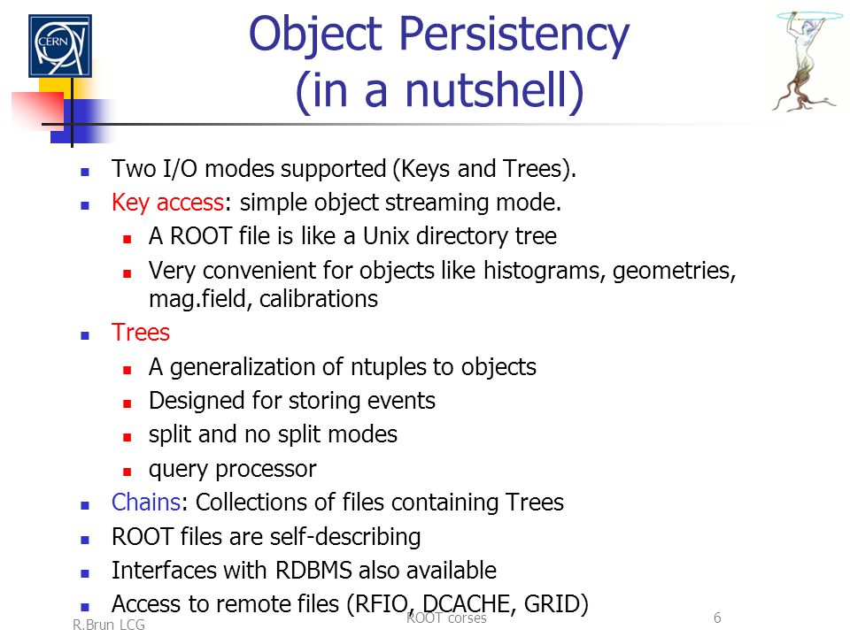 R.Brun LCG ROOT corses6 Object Persistency (in a nutshell) Two I/O modes supported (Keys and Trees).