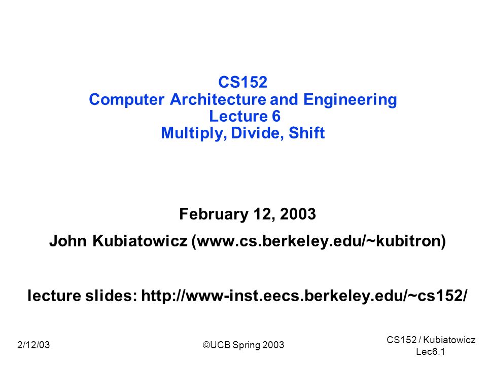 CS152 / Kubiatowicz Lec6.1 2/12/03©UCB Spring 2003 CS152 Computer Architecture and Engineering Lecture 6 Multiply, Divide, Shift February 12, 2003 John Kubiatowicz (  lecture slides: