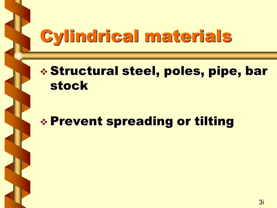 Cylindrical materials  Structural steel, poles, pipe, bar stock  Prevent spreading or tilting 3i