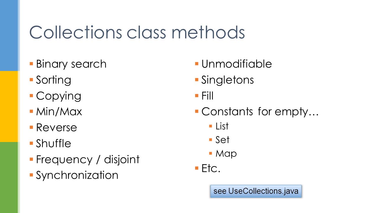Collections class methods  Binary search  Sorting  Copying  Min/Max  Reverse  Shuffle  Frequency / disjoint  Synchronization  Unmodifiable  Singletons  Fill  Constants for empty…  List  Set  Map  Etc.