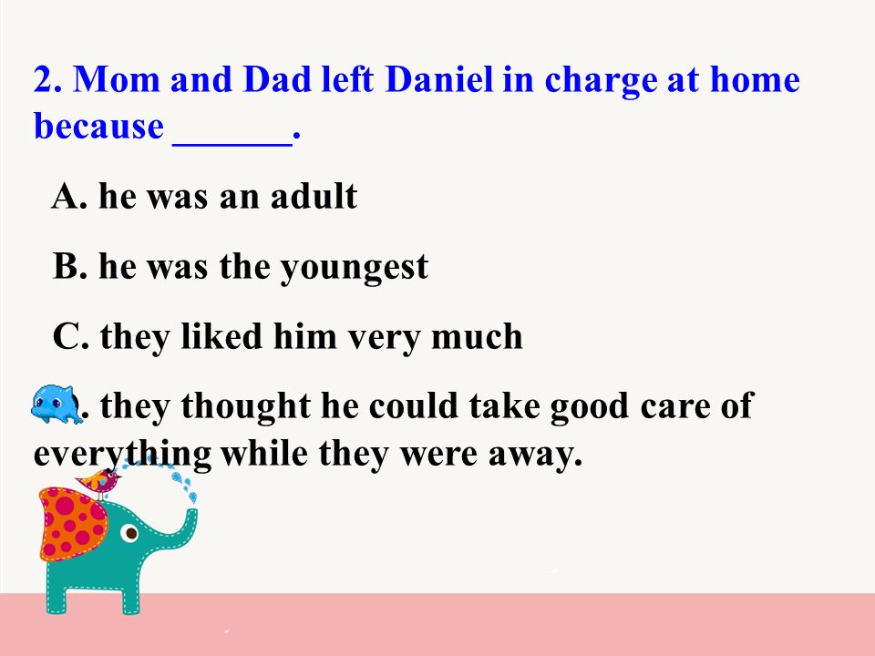 2. Mom and Dad left Daniel in charge at home because ______.