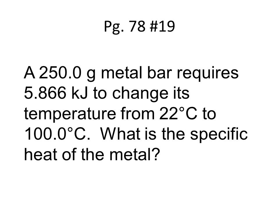 Pg. 78 #19 A g metal bar requires kJ to change its temperature from 22°C to 100.0°C.