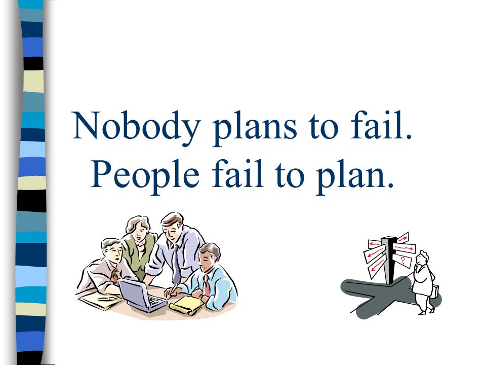 Nobody plans to fail. People fail to plan.