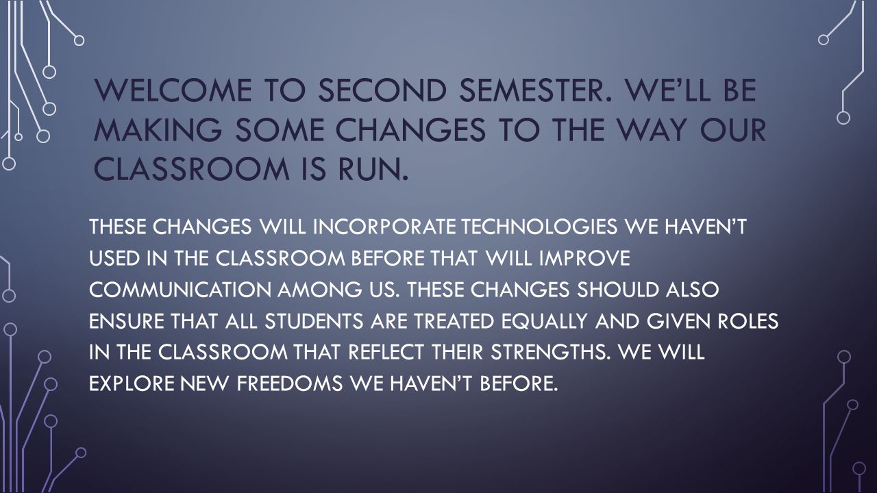 WELCOME TO SECOND SEMESTER. WE’LL BE MAKING SOME CHANGES TO THE WAY OUR CLASSROOM IS RUN.