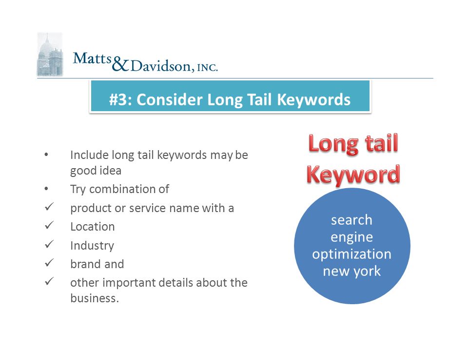 #3: Consider Long Tail Keywords Include long tail keywords may be good idea Try combination of product or service name with a Location Industry brand and other important details about the business.