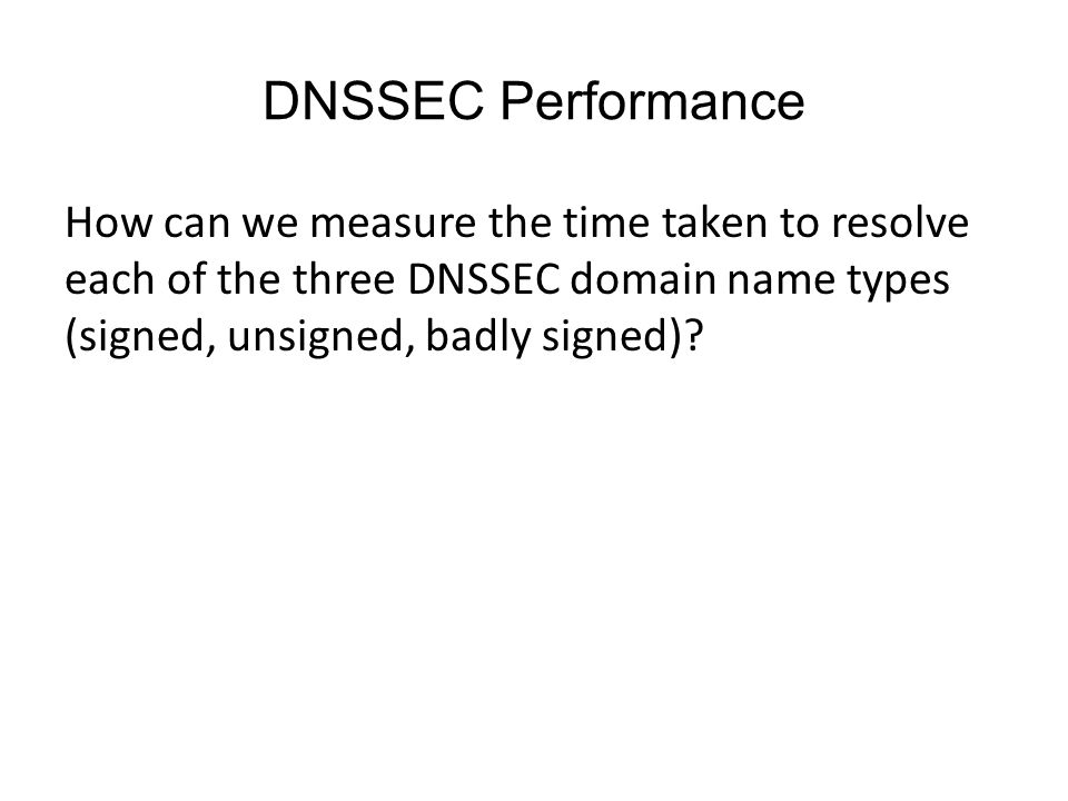 DNSSEC Performance How can we measure the time taken to resolve each of the three DNSSEC domain name types (signed, unsigned, badly signed)