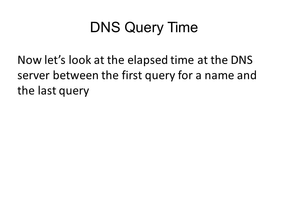 DNS Query Time Now let’s look at the elapsed time at the DNS server between the first query for a name and the last query