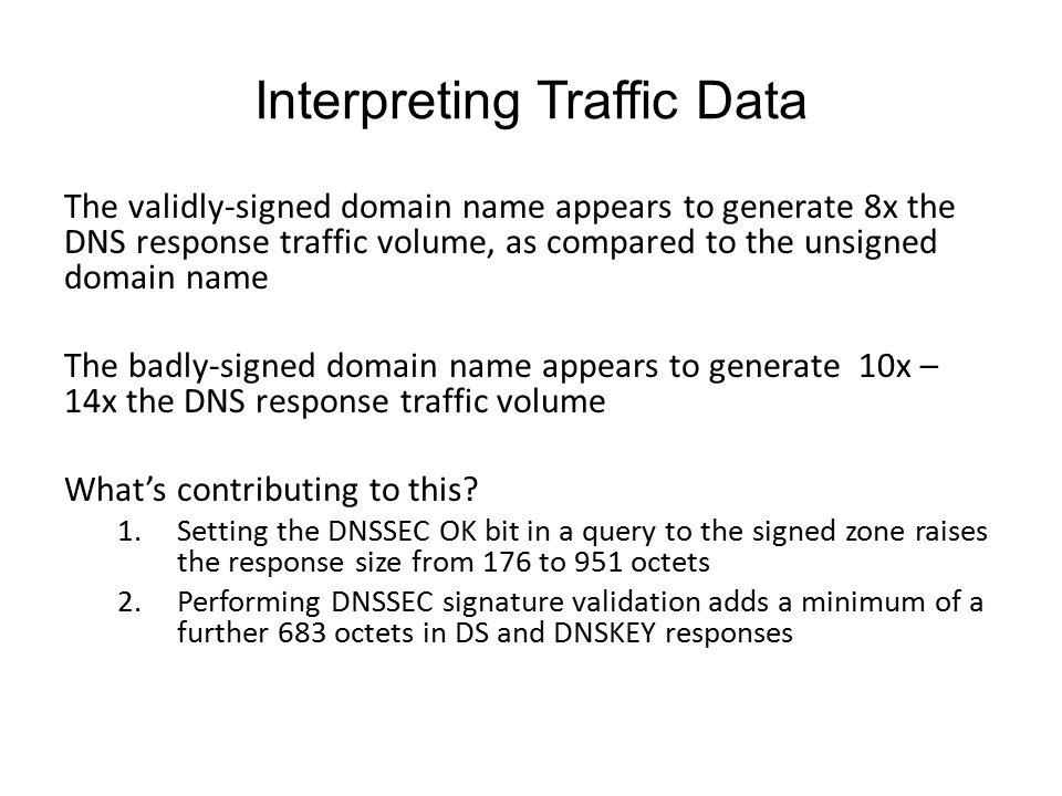 Interpreting Traffic Data The validly-signed domain name appears to generate 8x the DNS response traffic volume, as compared to the unsigned domain name The badly-signed domain name appears to generate 10x – 14x the DNS response traffic volume What’s contributing to this.