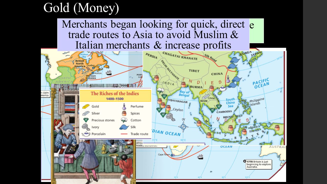 Gold (Money) A desire for new sources of wealth was the main reason for European exploration Merchants began looking for quick, direct trade routes to Asia to avoid Muslim & Italian merchants & increase profits