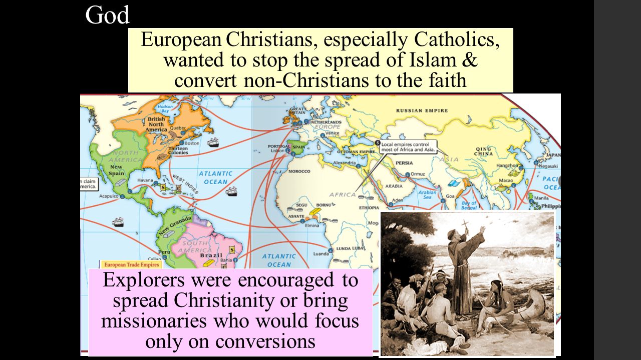 God European Christians, especially Catholics, wanted to stop the spread of Islam & convert non-Christians to the faith Explorers were encouraged to spread Christianity or bring missionaries who would focus only on conversions