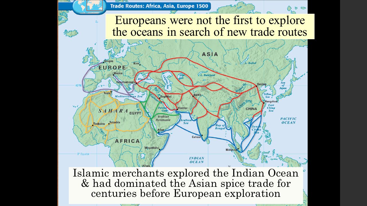 Europeans were not the first to explore the oceans in search of new trade routes Islamic merchants explored the Indian Ocean & had dominated the Asian spice trade for centuries before European exploration