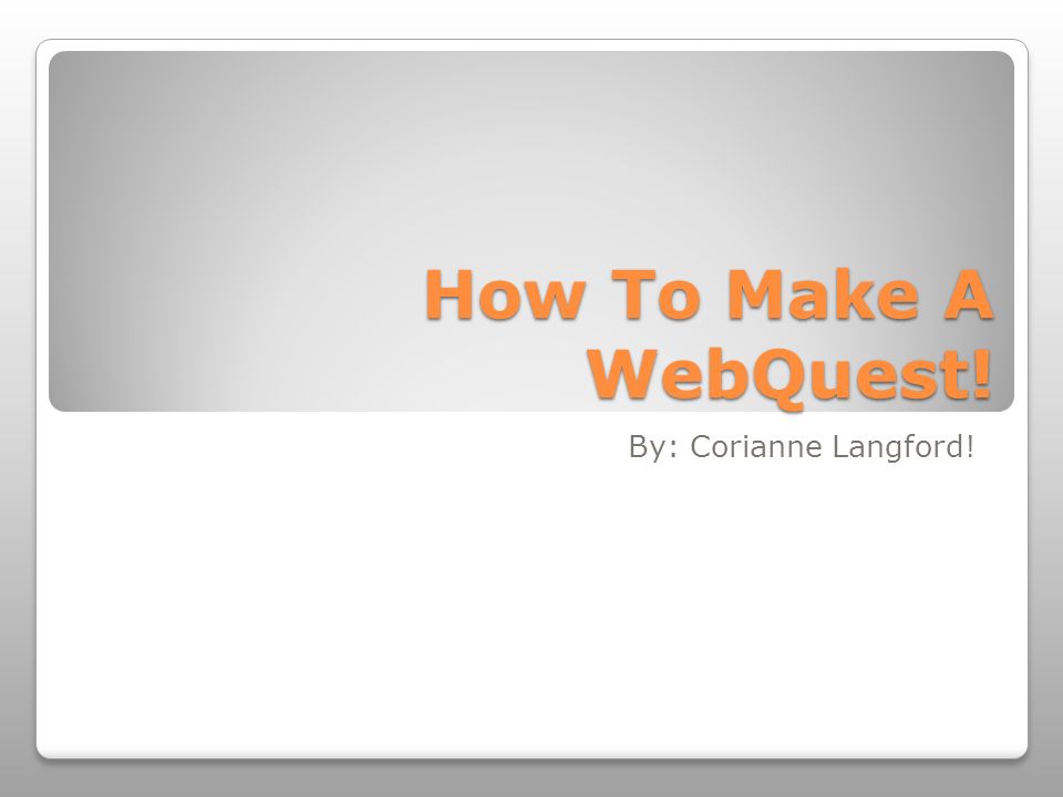 How To Make A WebQuest! By: Corianne Langford!