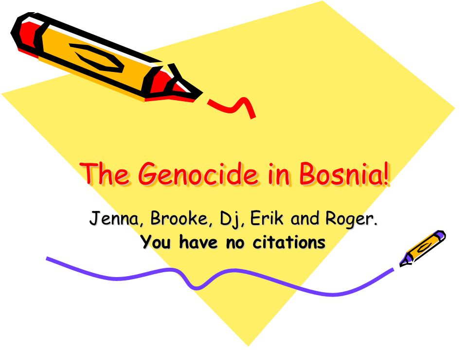 The Genocide in Bosnia! Jenna, Brooke, Dj, Erik and Roger. You have no citations