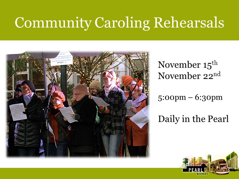 Community Caroling Rehearsals November 15 th November 22 nd 5:00pm – 6:30pm Daily in the Pearl