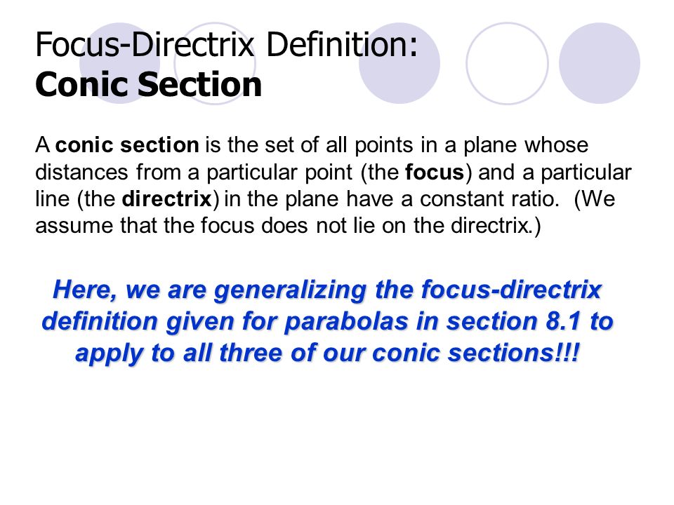 Focus-Directrix Definition: Conic Section A conic section is the set of all points in a plane whose distances from a particular point (the focus) and a particular line (the directrix) in the plane have a constant ratio.