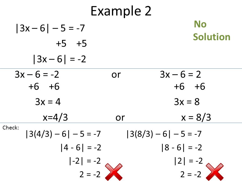 Example 2 |3x – 6| – 5 = |3x – 6| = -2 3x – 6 = -2 or 3x – 6 = x = 4 x=4/3or x = 8 x = 8/3 Check: |3(4/3) – 6| – 5 = -7 |4 - 6| = -2 |-2| = -2 2 = -2 |3(8/3) – 6| – 5 = -7 |8 - 6| = -2 |2| = -2 2 = -2 No Solution