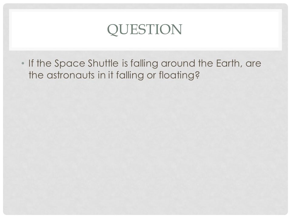 QUESTION If the Space Shuttle is falling around the Earth, are the astronauts in it falling or floating
