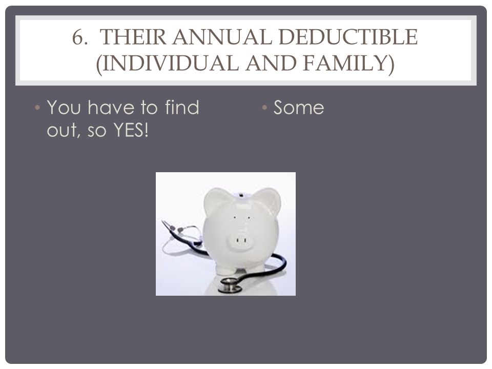 6. THEIR ANNUAL DEDUCTIBLE (INDIVIDUAL AND FAMILY) You have to find out, so YES! Some