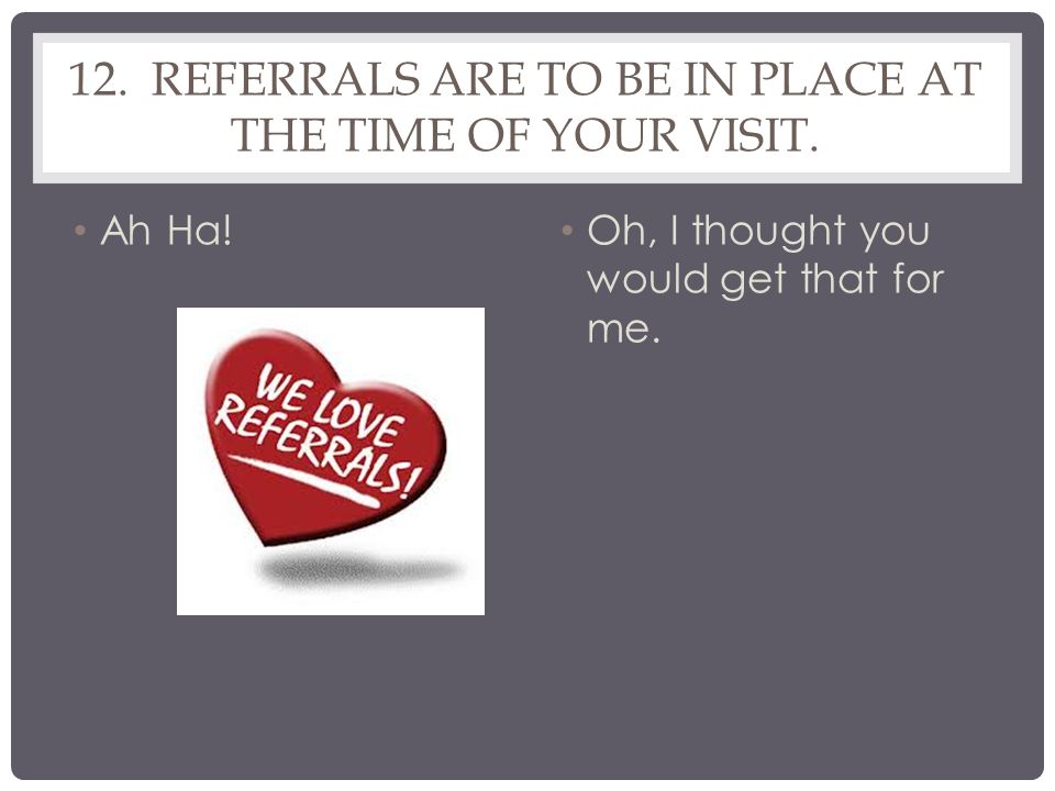 12. REFERRALS ARE TO BE IN PLACE AT THE TIME OF YOUR VISIT.