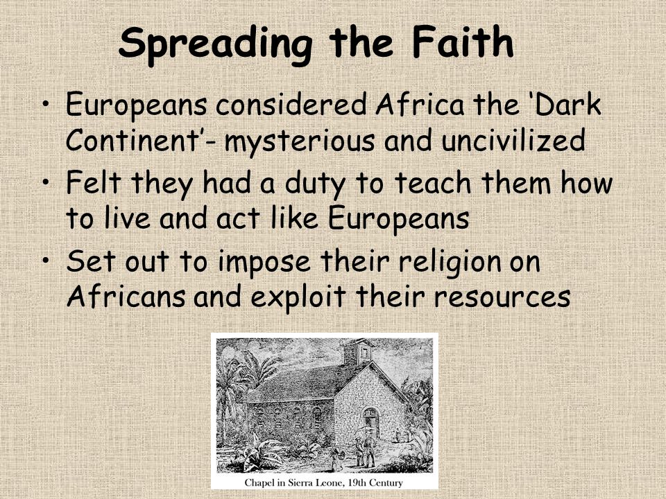 Spreading the Faith Europeans considered Africa the ‘Dark Continent’- mysterious and uncivilized Felt they had a duty to teach them how to live and act like Europeans Set out to impose their religion on Africans and exploit their resources