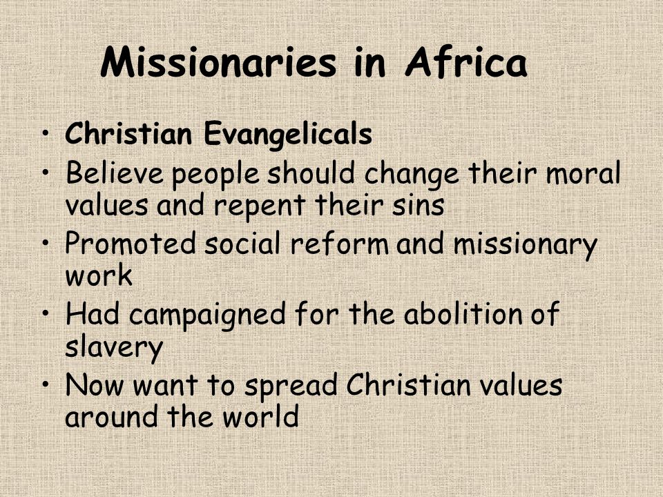 Missionaries in Africa Christian Evangelicals Believe people should change their moral values and repent their sins Promoted social reform and missionary work Had campaigned for the abolition of slavery Now want to spread Christian values around the world